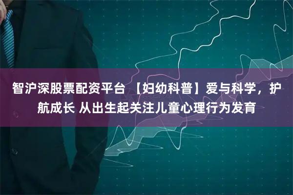 智沪深股票配资平台 【妇幼科普】爱与科学，护航成长 从出生起关注儿童心理行为发育