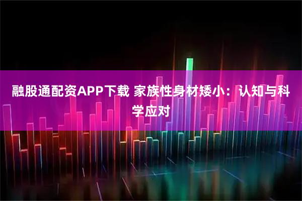 融股通配资APP下载 家族性身材矮小：认知与科学应对