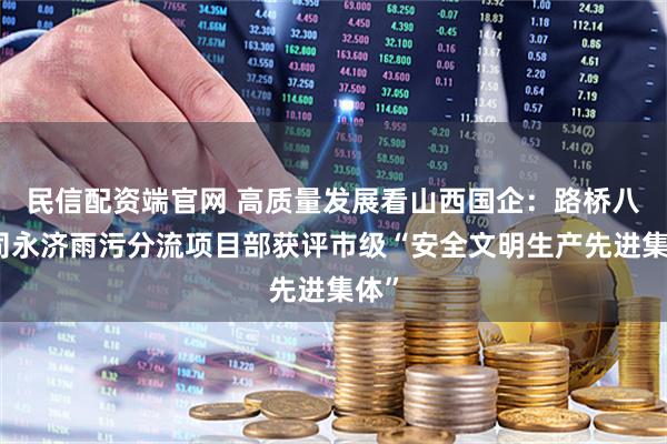 民信配资端官网 高质量发展看山西国企:路桥八公司永济雨污分流项目部获评市级“安全文明生产先进集体”