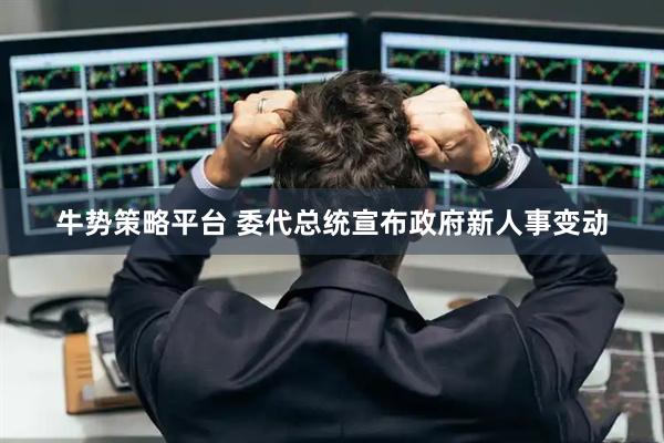 牛势策略平台 委代总统宣布政府新人事变动