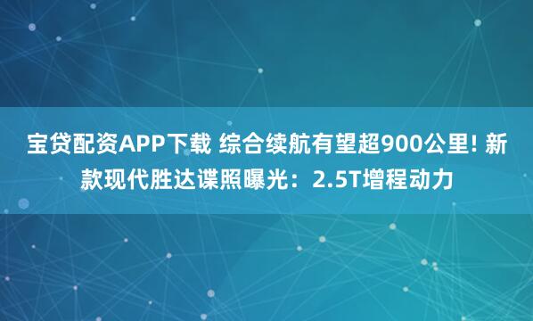 宝贷配资APP下载 综合续航有望超900公里! 新款现代胜达谍照曝光：2.5T增程动力