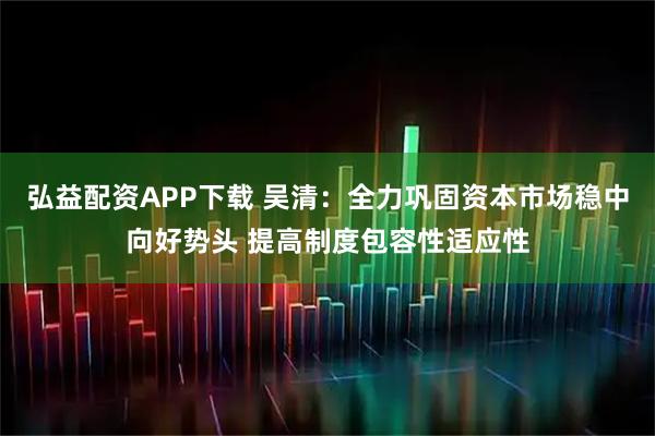 弘益配资APP下载 吴清：全力巩固资本市场稳中向好势头 提高制度包容性适应性