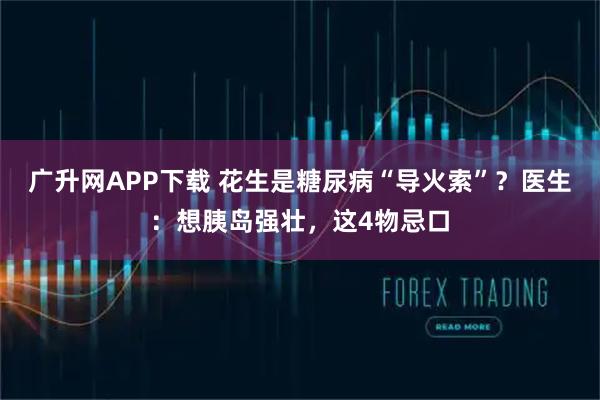 广升网APP下载 花生是糖尿病“导火索”？医生：想胰岛强壮，这4物忌口