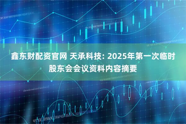 鑫东财配资官网 天承科技: 2025年第一次临时股东会会议资料内容摘要