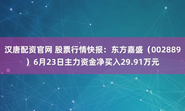 汉唐配资官网 股票行情快报：东方嘉盛（002889）6月23日主力资金净买入29.91万元