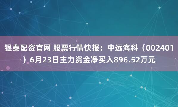 银泰配资官网 股票行情快报：中远海科（002401）6月23日主力资金净买入896.52万元