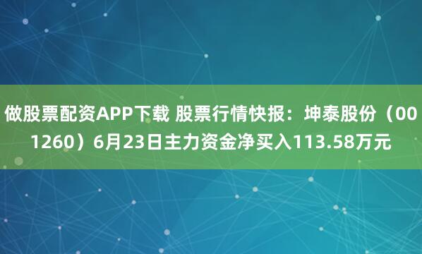 做股票配资APP下载 股票行情快报：坤泰股份（001260）6月23日主力资金净买入113.58万元