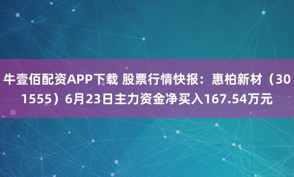 牛壹佰配资APP下载 股票行情快报：惠柏新材（301555）6月23日主力资金净买入167.54万元
