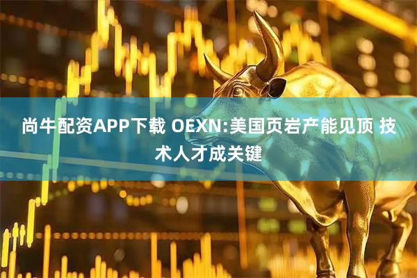 尚牛配资APP下载 OEXN:美国页岩产能见顶 技术人才成关键