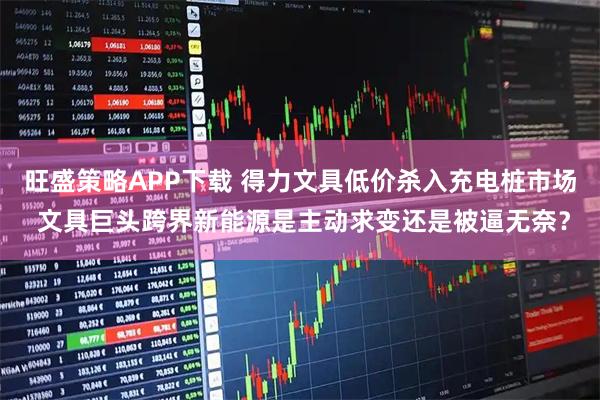 旺盛策略APP下载 得力文具低价杀入充电桩市场 文具巨头跨界新能源是主动求变还是被逼无奈？