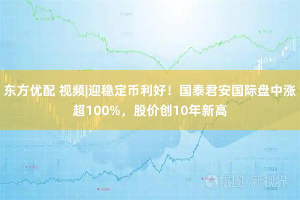 东方优配 视频|迎稳定币利好！国泰君安国际盘中涨超100%，股价创10年新高