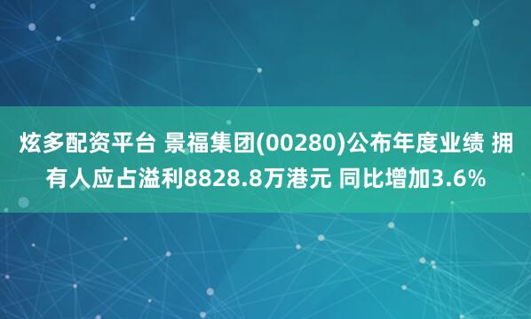 炫多配资平台 景福集团(00280)公布年度业绩 拥有人应占溢利8828.8万港元 同比增加3.6%