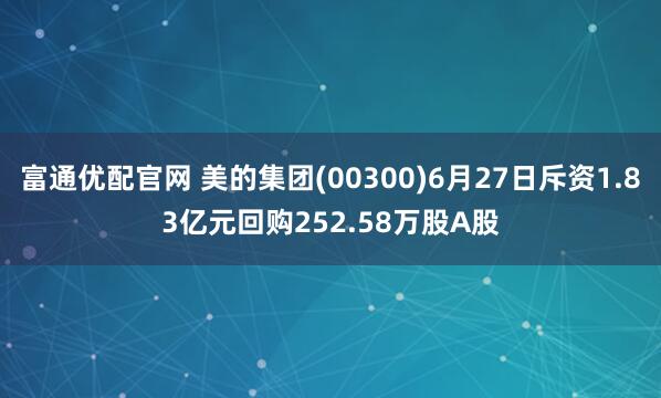 富通优配官网 美的集团(00300)6月27日斥资1.83亿元回购252.58万股A股