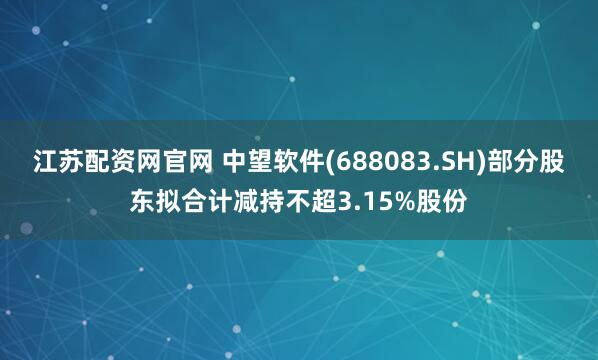 江苏配资网官网 中望软件(688083.SH)部分股东拟合计减持不超3.15%股份