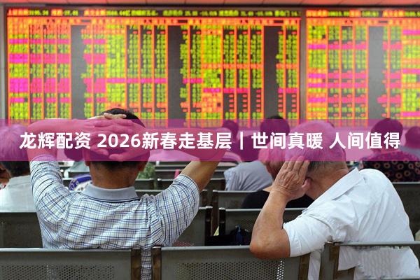 龙辉配资 2026新春走基层｜世间真暖 人间值得