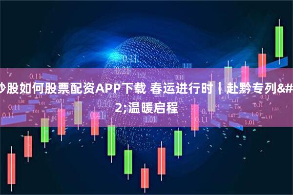 炒股如何股票配资APP下载 春运进行时｜赴黔专列 温暖启程