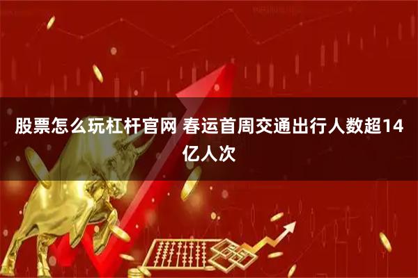 股票怎么玩杠杆官网 春运首周交通出行人数超14亿人次