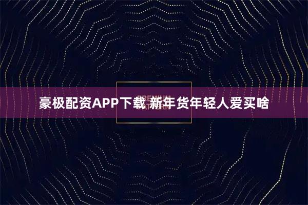 豪极配资APP下载 新年货年轻人爱买啥