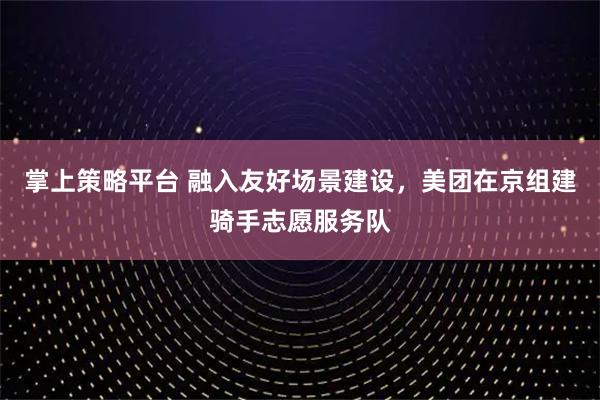掌上策略平台 融入友好场景建设，美团在京组建骑手志愿服务队