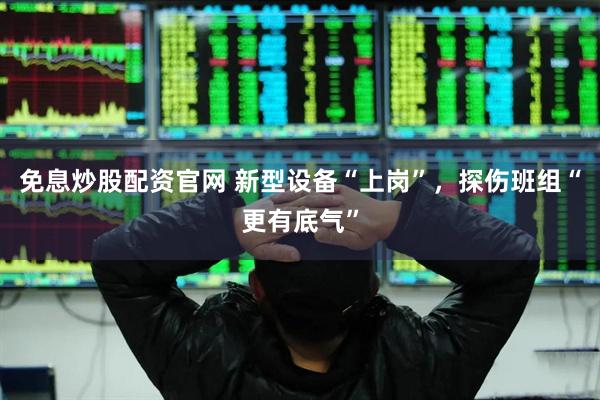 免息炒股配资官网 新型设备“上岗”，探伤班组“更有底气”