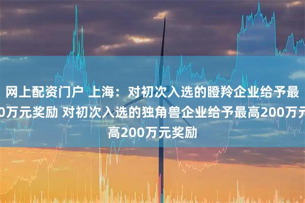网上配资门户 上海：对初次入选的瞪羚企业给予最高100万元奖励 对初次入选的独角兽企业给予最高200万元奖励