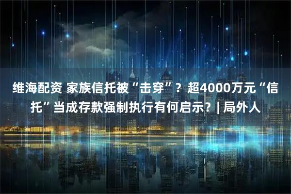 维海配资 家族信托被“击穿”？超4000万元“信托”当成存款强制执行有何启示？| 局外人