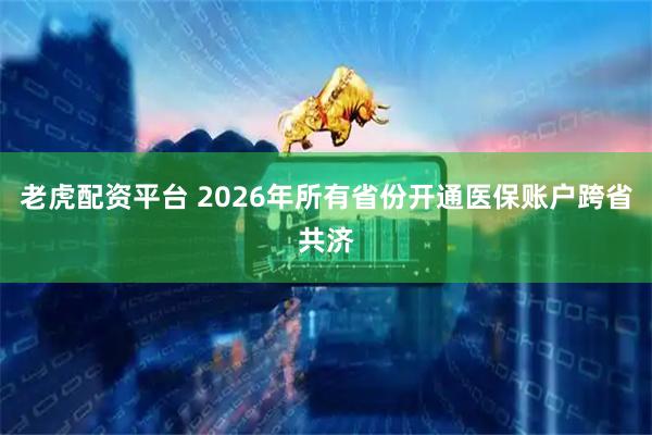 老虎配资平台 2026年所有省份开通医保账户跨省共济