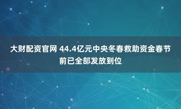 大财配资官网 44.4亿元中央冬春救助资金春节前已全部发放到位
