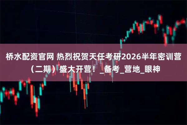 桥水配资官网 热烈祝贺天任考研2026半年密训营（二期）盛大开营！_备考_营地_眼神