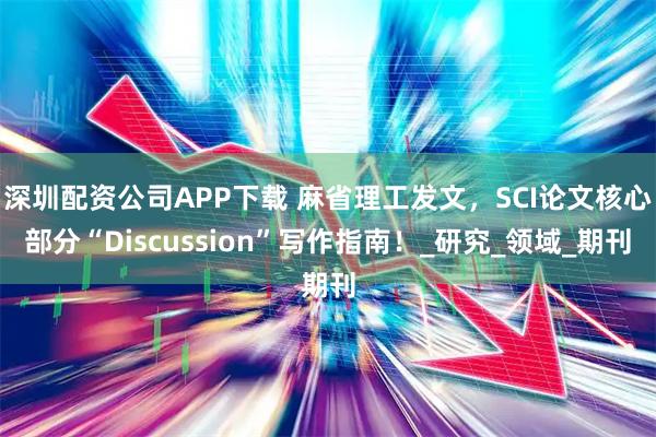 深圳配资公司APP下载 麻省理工发文，SCI论文核心部分“Discussion”写作指南！_研究_领域_期刊