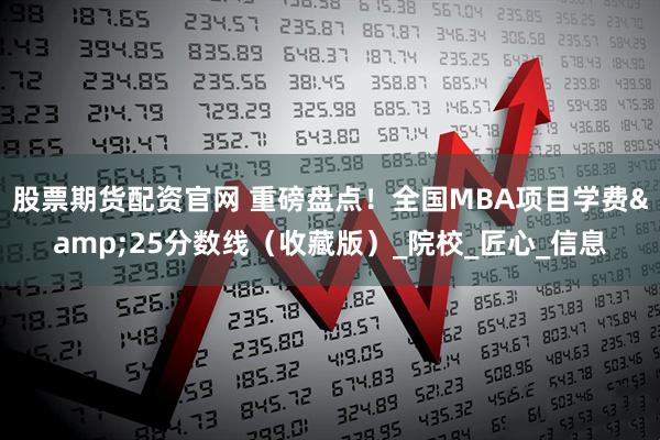 股票期货配资官网 重磅盘点！全国MBA项目学费&25分数线（收藏版）_院校_匠心_信息