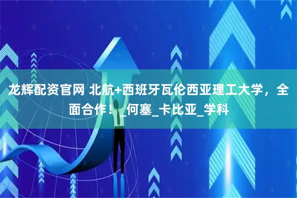龙辉配资官网 北航+西班牙瓦伦西亚理工大学，全面合作！_何塞_卡比亚_学科