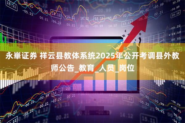 永崋证券 祥云县教体系统2025年公开考调县外教师公告_教育_人员_岗位