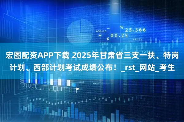 宏图配资APP下载 2025年甘肃省三支一扶、特岗计划、西部计划考试成绩公布！_rst_网站_考生