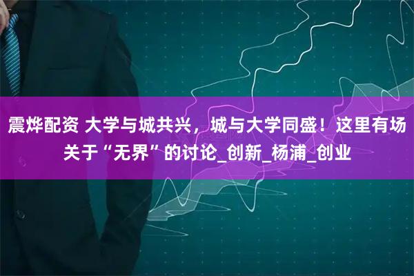 震烨配资 大学与城共兴，城与大学同盛！这里有场关于“无界”的讨论_创新_杨浦_创业