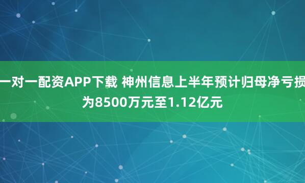 一对一配资APP下载 神州信息上半年预计归母净亏损为8500万元至1.12亿元
