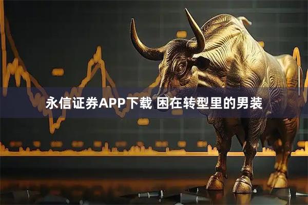 永信证券APP下载 困在转型里的男装