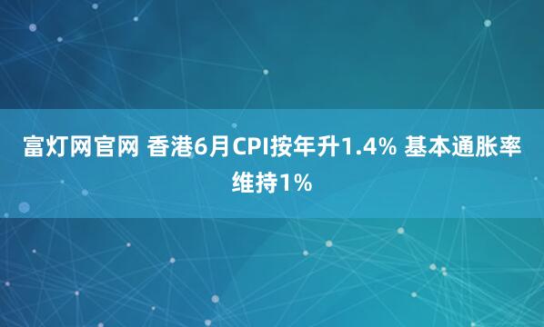 富灯网官网 香港6月CPI按年升1.4% 基本通胀率维持1%
