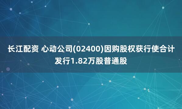 长江配资 心动公司(02400)因购股权获行使合计发行1.82万股普通股