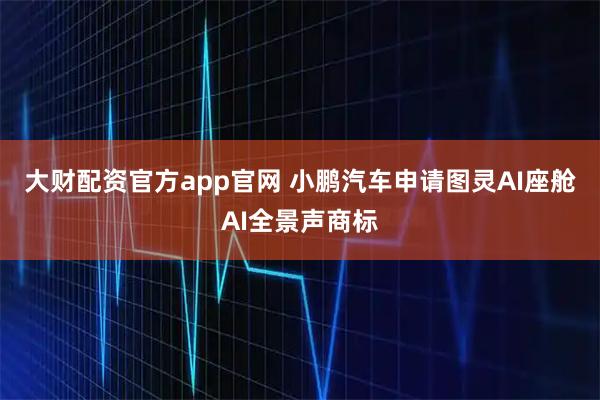 大财配资官方app官网 小鹏汽车申请图灵AI座舱AI全景声商标