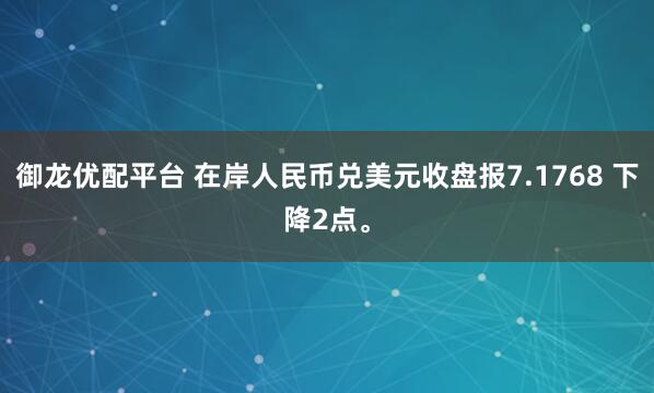 御龙优配平台 在岸人民币兑美元收盘报7.1768 下降2点。