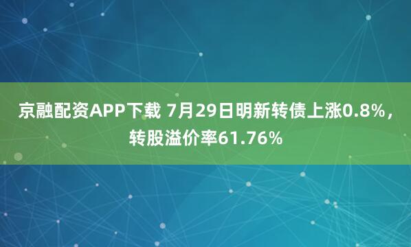 京融配资APP下载 7月29日明新转债上涨0.8%，转股溢价率61.76%