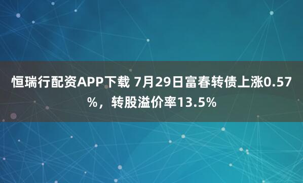 恒瑞行配资APP下载 7月29日富春转债上涨0.57%，转股溢价率13.5%