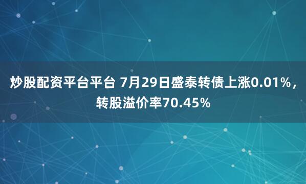 炒股配资平台平台 7月29日盛泰转债上涨0.01%，转股溢价率70.45%