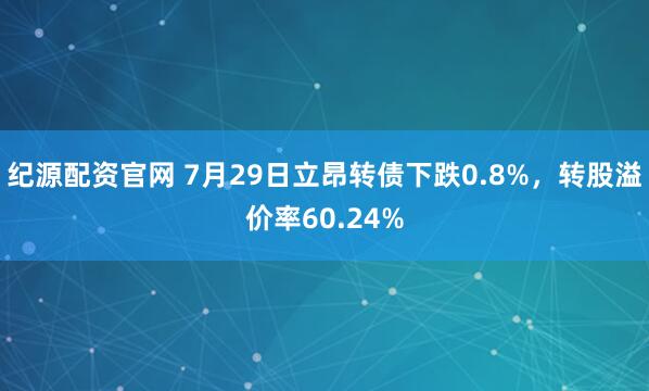纪源配资官网 7月29日立昂转债下跌0.8%，转股溢价率60.24%