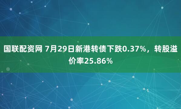 国联配资网 7月29日新港转债下跌0.37%，转股溢价率25.86%