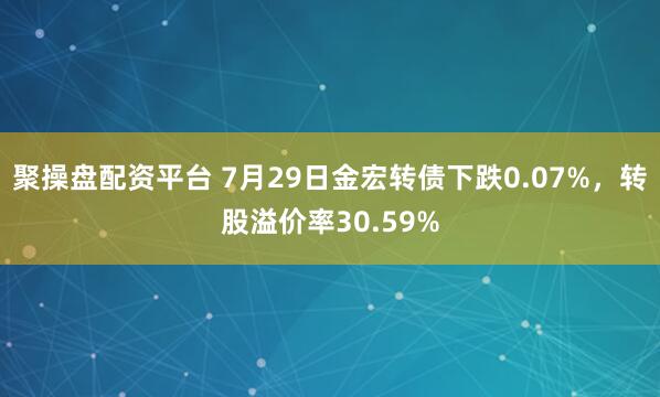 聚操盘配资平台 7月29日金宏转债下跌0.07%，转股溢价率30.59%