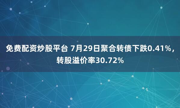 免费配资炒股平台 7月29日聚合转债下跌0.41%，转股溢价率30.72%
