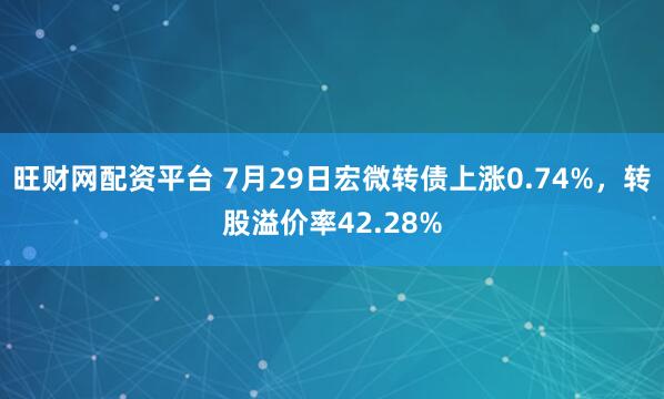 旺财网配资平台 7月29日宏微转债上涨0.74%，转股溢价率42.28%