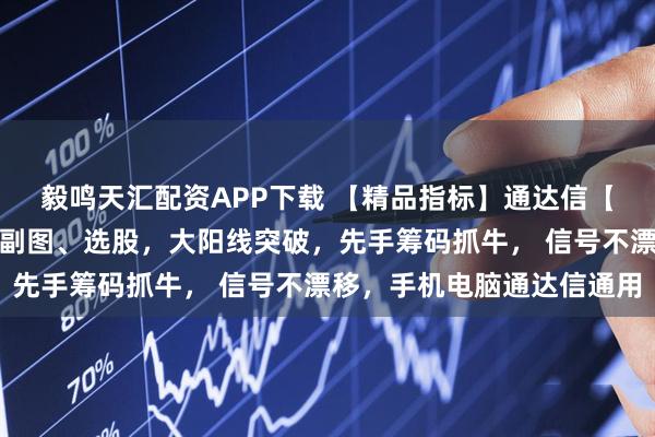 毅鸣天汇配资APP下载 【精品指标】通达信【游资先手筹码】指标，副图、选股，大阳线突破，先手筹码抓牛， 信号不漂移，手机电脑通达信通用